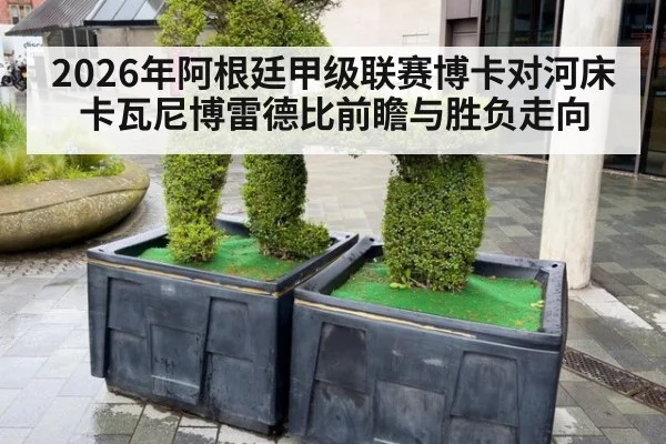 2026年阿根廷甲级联赛博卡对河床卡瓦尼博雷德比前瞻与胜负走向