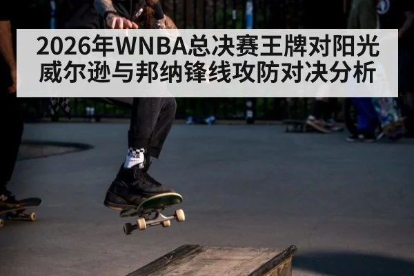 2026年WNBA总决赛王牌对阳光威尔逊与邦纳锋线攻防对决分析