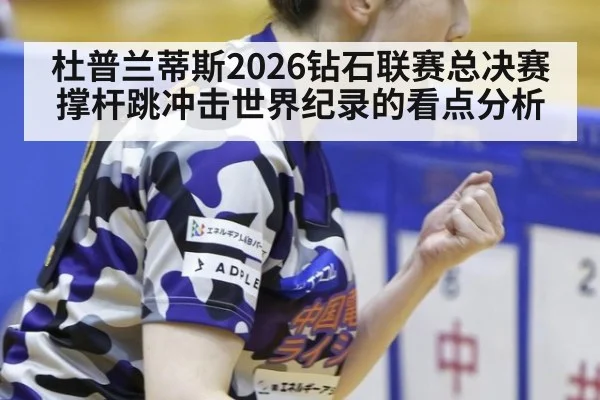 杜普兰蒂斯2026钻石联赛总决赛撑杆跳冲击世界纪录的看点分析